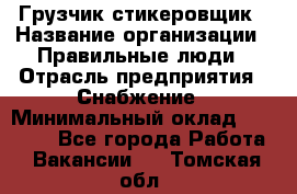 Грузчик-стикеровщик › Название организации ­ Правильные люди › Отрасль предприятия ­ Снабжение › Минимальный оклад ­ 24 000 - Все города Работа » Вакансии   . Томская обл.